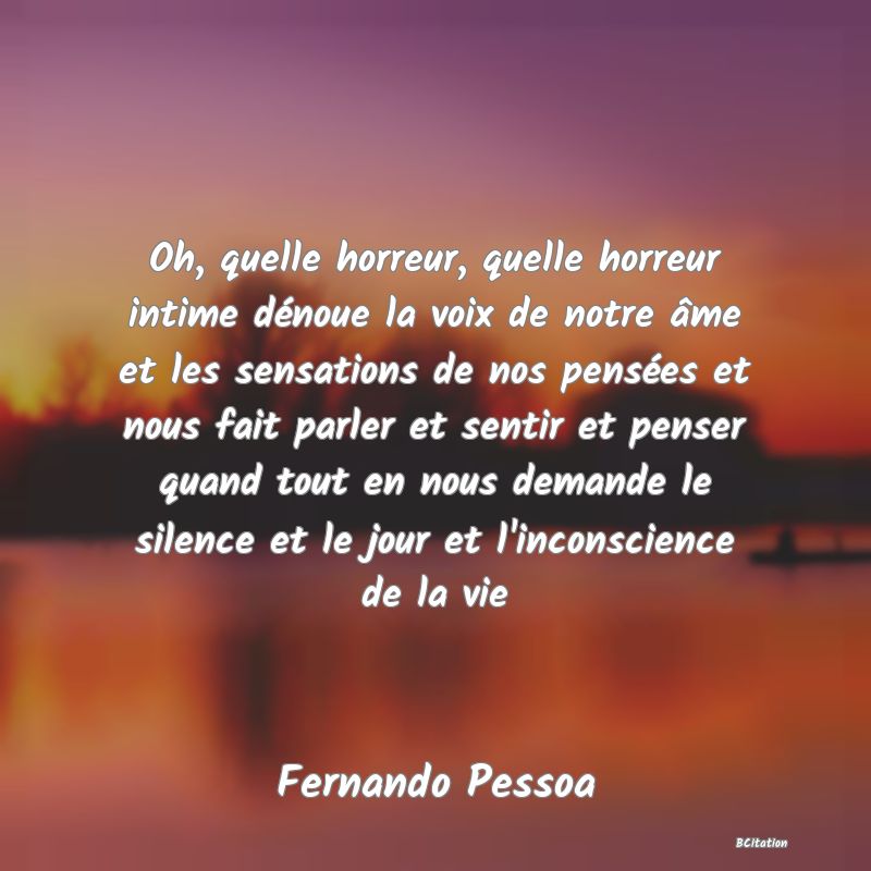 image de citation: Oh, quelle horreur, quelle horreur intime dénoue la voix de notre âme et les sensations de nos pensées et nous fait parler et sentir et penser quand tout en nous demande le silence et le jour et l'inconscience de la vie