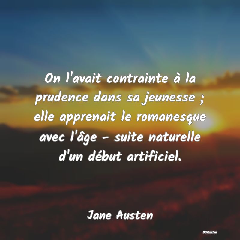 image de citation: On l'avait contrainte à la prudence dans sa jeunesse ; elle apprenait le romanesque avec l'âge - suite naturelle d'un début artificiel.