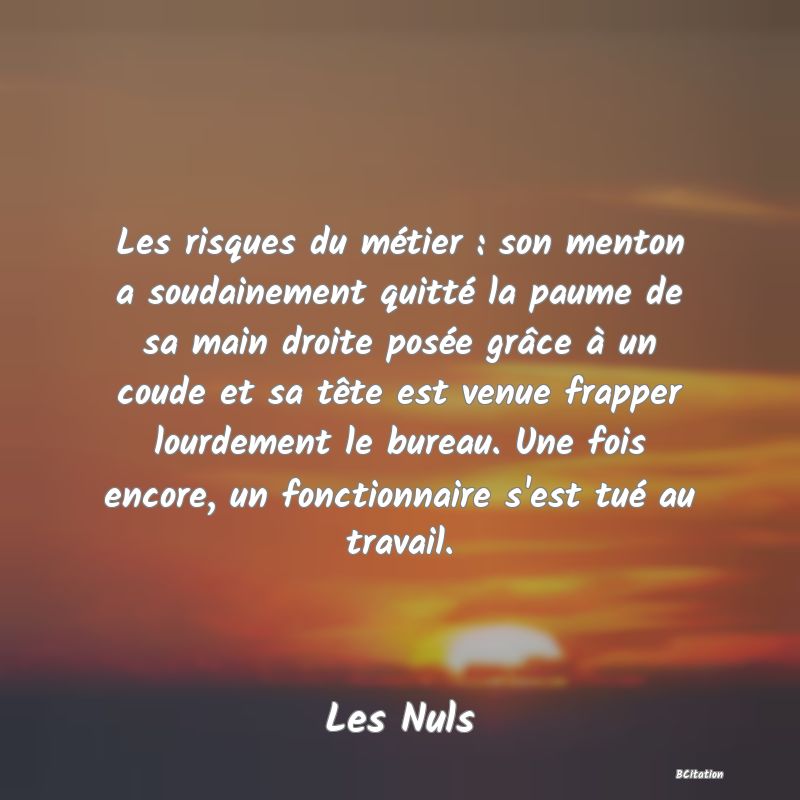 image de citation: Les risques du métier : son menton a soudainement quitté la paume de sa main droite posée grâce à un coude et sa tête est venue frapper lourdement le bureau. Une fois encore, un fonctionnaire s'est tué au travail.