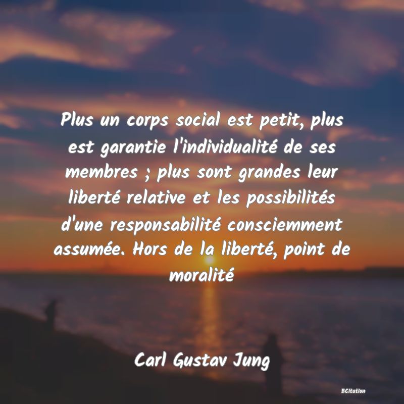 image de citation: Plus un corps social est petit, plus est garantie l'individualité de ses membres ; plus sont grandes leur liberté relative et les possibilités d'une responsabilité consciemment assumée. Hors de la liberté, point de moralité