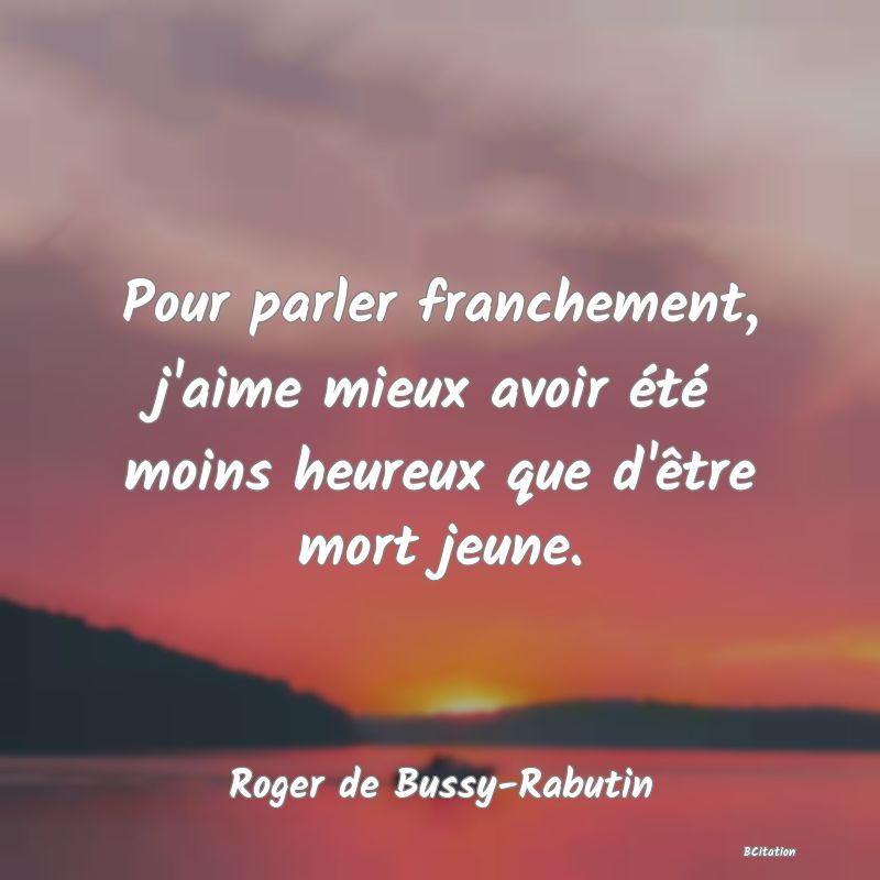 image de citation: Pour parler franchement, j'aime mieux avoir été moins heureux que d'être mort jeune.