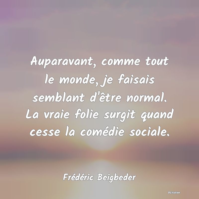 image de citation: Auparavant, comme tout le monde, je faisais semblant d'être normal. La vraie folie surgit quand cesse la comédie sociale.