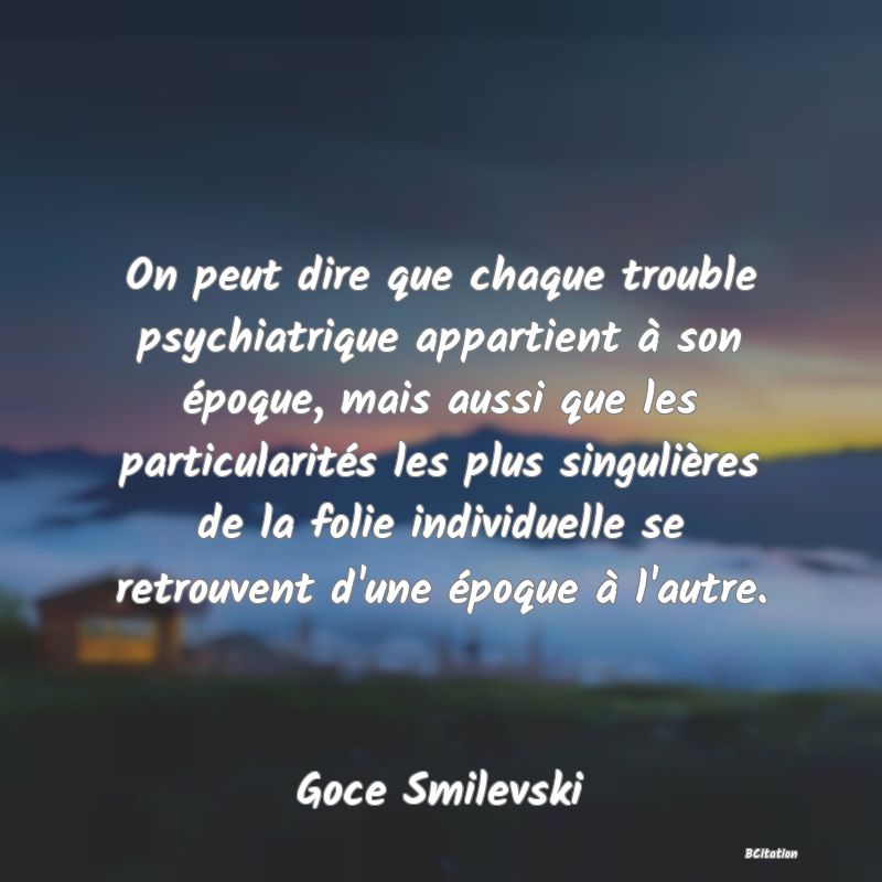 image de citation: On peut dire que chaque trouble psychiatrique appartient à son époque, mais aussi que les particularités les plus singulières de la folie individuelle se retrouvent d'une époque à l'autre.