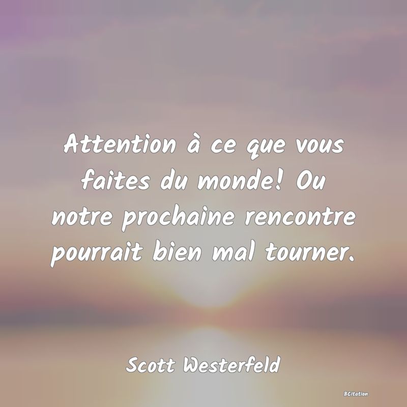 image de citation: Attention à ce que vous faites du monde! Ou notre prochaine rencontre pourrait bien mal tourner.