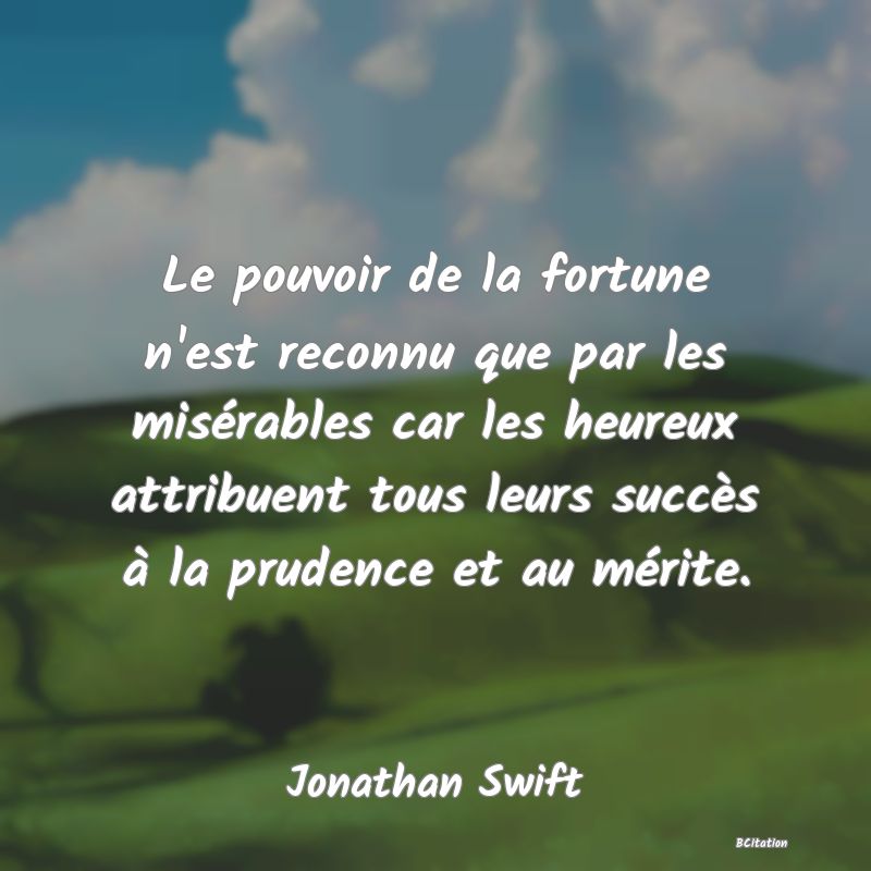 Belle Citation - Le pouvoir de la fortune n'est reconnu que par les misérables car les heureux attribuent tous leurs succès à la prudence et au mérite. - Jonathan Swift