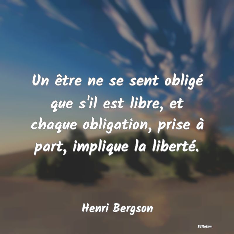 Belle Citation - Un être ne se sent obligé que s'il est libre, et chaque obligation, prise à part, implique la liberté. - Henri Bergson