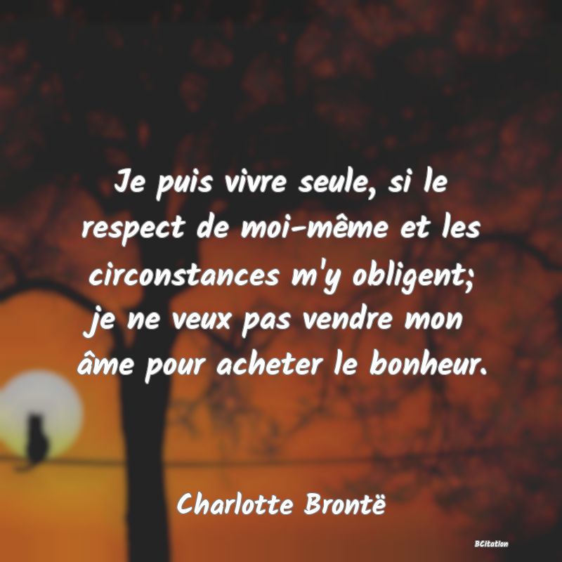 image de citation: Je puis vivre seule, si le respect de moi-même et les circonstances m'y obligent; je ne veux pas vendre mon âme pour acheter le bonheur.