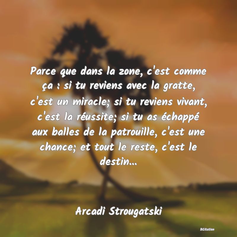 image de citation: Parce que dans la zone, c'est comme ça : si tu reviens avec la gratte, c'est un miracle; si tu reviens vivant, c'est la réussite; si tu as échappé aux balles de la patrouille, c'est une chance; et tout le reste, c'est le destin...