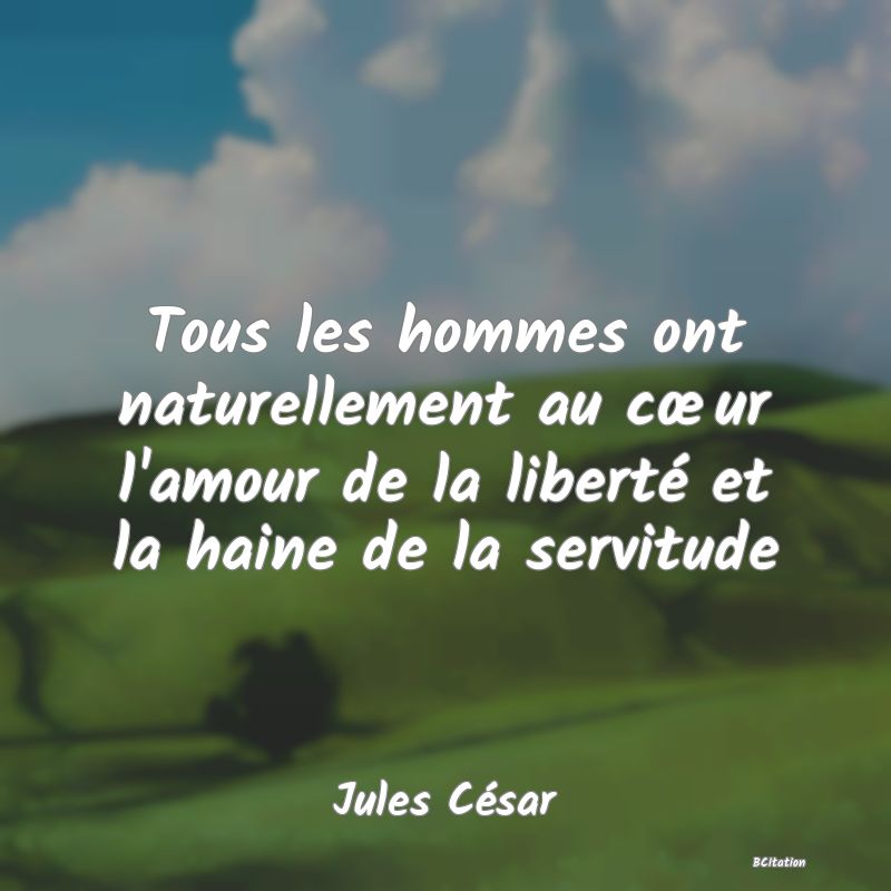 image de citation: Tous les hommes ont naturellement au cœur l'amour de la liberté et la haine de la servitude