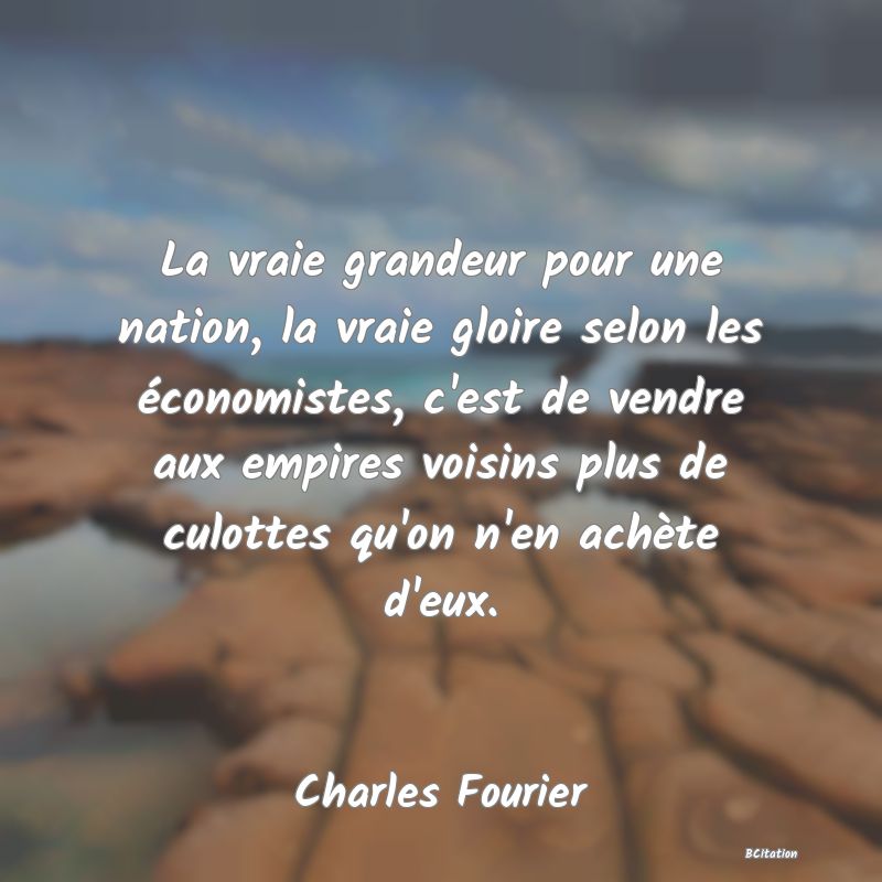 image de citation: La vraie grandeur pour une nation, la vraie gloire selon les économistes, c'est de vendre aux empires voisins plus de culottes qu'on n'en achète d'eux.