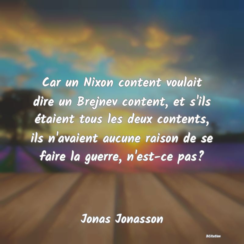 image de citation: Car un Nixon content voulait dire un Brejnev content, et s'ils étaient tous les deux contents, ils n'avaient aucune raison de se faire la guerre, n'est-ce pas?