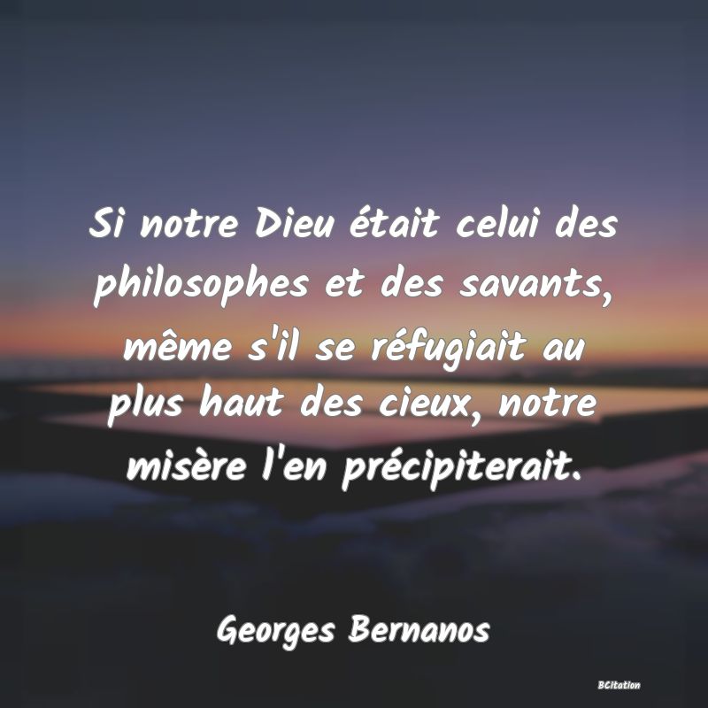 image de citation: Si notre Dieu était celui des philosophes et des savants, même s'il se réfugiait au plus haut des cieux, notre misère l'en précipiterait.