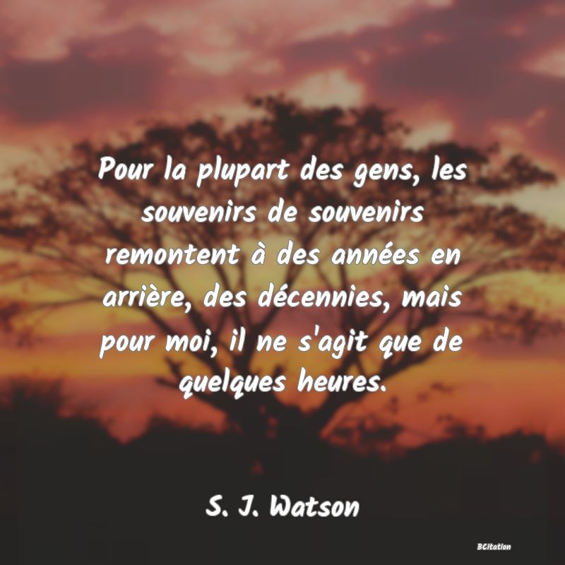 image de citation: Pour la plupart des gens, les souvenirs de souvenirs remontent à des années en arrière, des décennies, mais pour moi, il ne s'agit que de quelques heures.