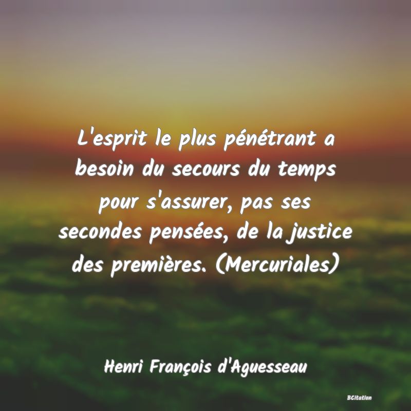 Belle Citation - L'esprit le plus pénétrant a besoin du secours du temps pour s'assurer, pas ses secondes pensées, de la justice des premières. (Mercuriales) - Henri François d'Aguesseau