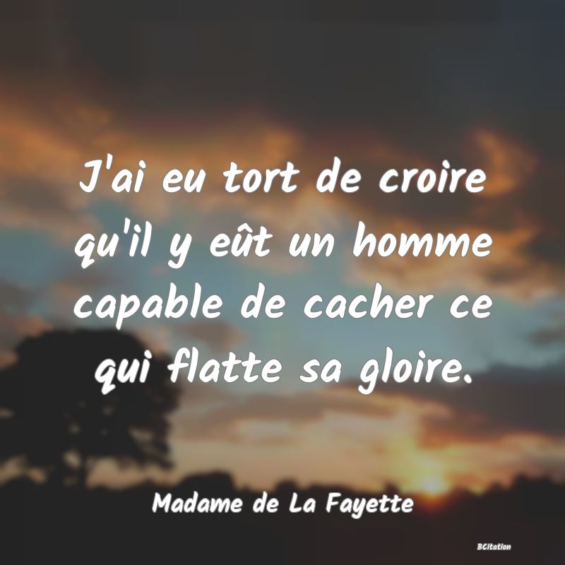 image de citation: J'ai eu tort de croire qu'il y eût un homme capable de cacher ce qui flatte sa gloire.