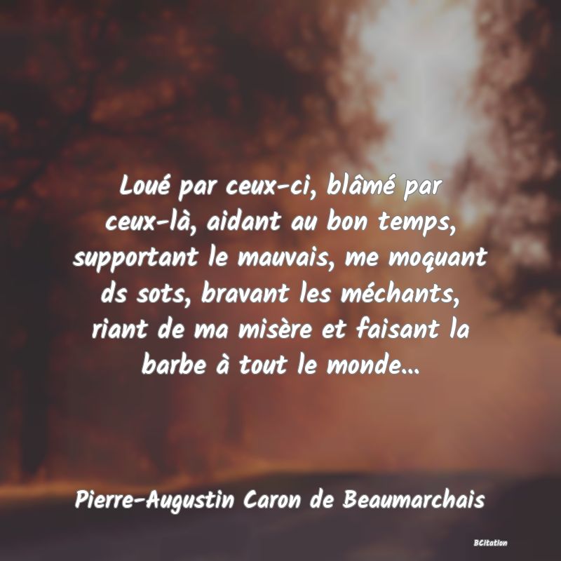 image de citation: Loué par ceux-ci, blâmé par ceux-là, aidant au bon temps, supportant le mauvais, me moquant ds sots, bravant les méchants, riant de ma misère et faisant la barbe à tout le monde...