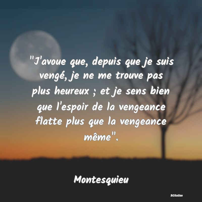 image de citation:  J'avoue que, depuis que je suis vengé, je ne me trouve pas plus heureux ; et je sens bien que l'espoir de la vengeance flatte plus que la vengeance même .