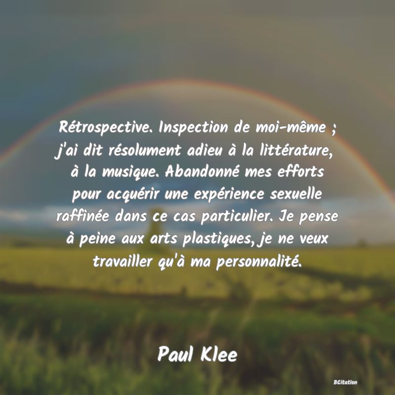 image de citation: Rétrospective. Inspection de moi-même ; j'ai dit résolument adieu à la littérature, à la musique. Abandonné mes efforts pour acquérir une expérience sexuelle raffinée dans ce cas particulier. Je pense à peine aux arts plastiques, je ne veux travailler qu'à ma personnalité.