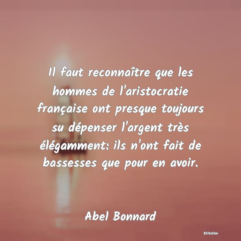 image de citation: Il faut reconnaître que les hommes de l'aristocratie française ont presque toujours su dépenser l'argent très élégamment: ils n'ont fait de bassesses que pour en avoir.