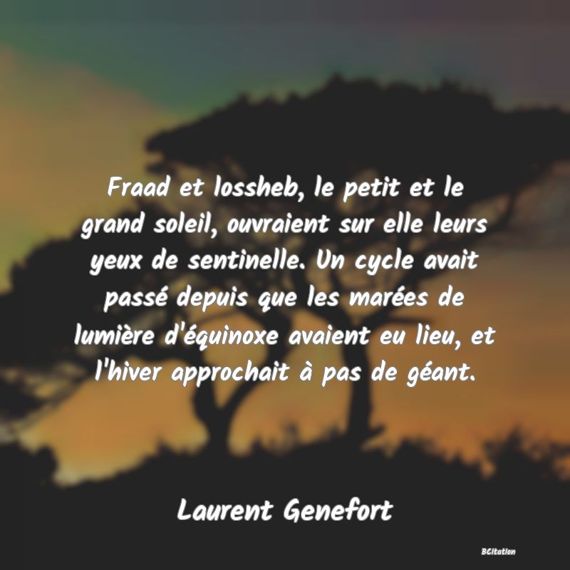 image de citation: Fraad et lossheb, le petit et le grand soleil, ouvraient sur elle leurs yeux de sentinelle. Un cycle avait passé depuis que les marées de lumière d'équinoxe avaient eu lieu, et l'hiver approchait à pas de géant.