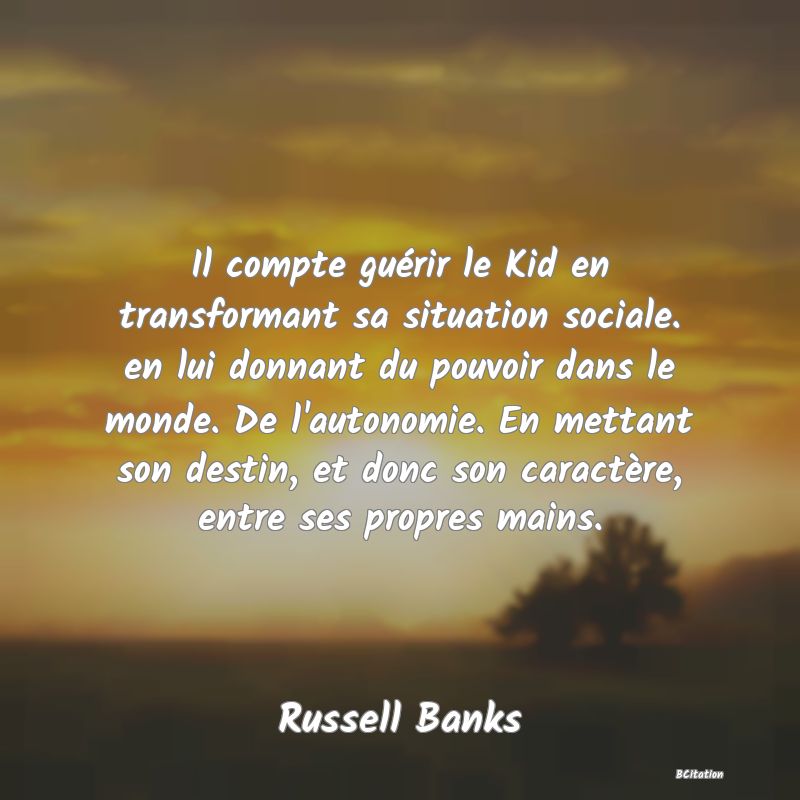 image de citation: Il compte guérir le Kid en transformant sa situation sociale. en lui donnant du pouvoir dans le monde. De l'autonomie. En mettant son destin, et donc son caractère, entre ses propres mains.