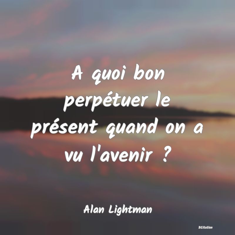 image de citation: A quoi bon perpétuer le présent quand on a vu l'avenir ?