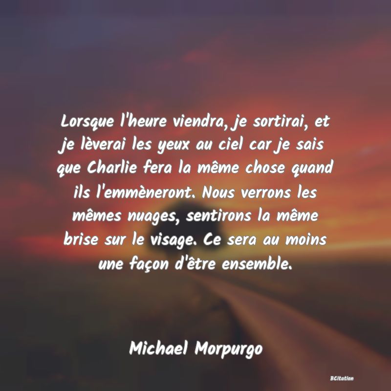 image de citation: Lorsque l'heure viendra, je sortirai, et je lèverai les yeux au ciel car je sais que Charlie fera la même chose quand ils l'emmèneront. Nous verrons les mêmes nuages, sentirons la même brise sur le visage. Ce sera au moins une façon d'être ensemble.