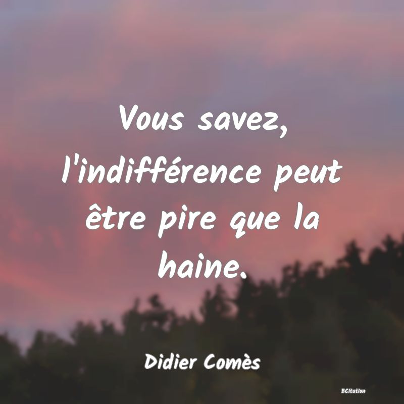 image de citation: Vous savez, l'indifférence peut être pire que la haine.