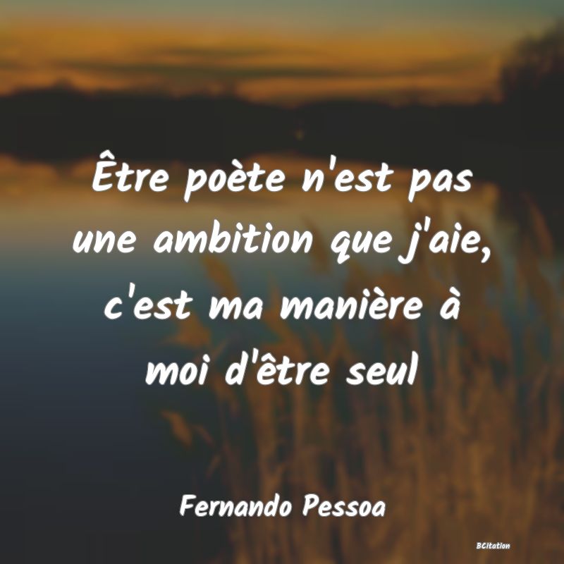 Belle Citation - Être poète n'est pas une ambition que j'aie, c'est ma manière à moi d'être seul - Fernando Pessoa