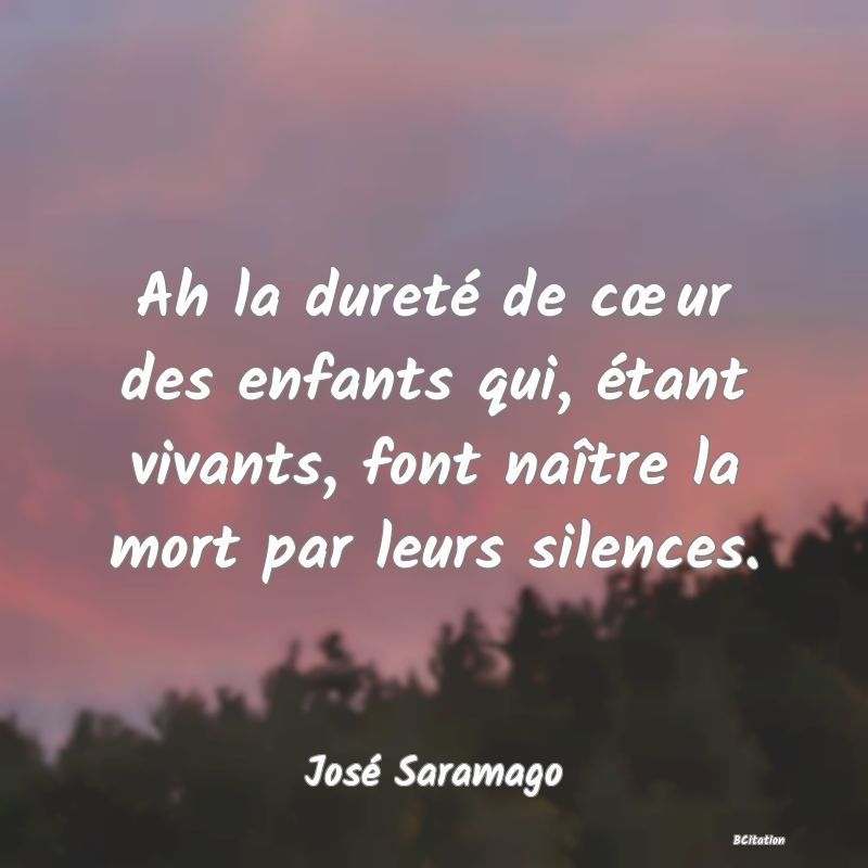 image de citation: Ah la dureté de cœur des enfants qui, étant vivants, font naître la mort par leurs silences.