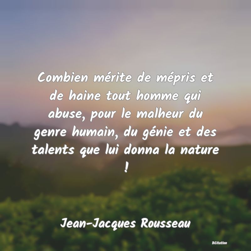 image de citation: Combien mérite de mépris et de haine tout homme qui abuse, pour le malheur du genre humain, du génie et des talents que lui donna la nature !