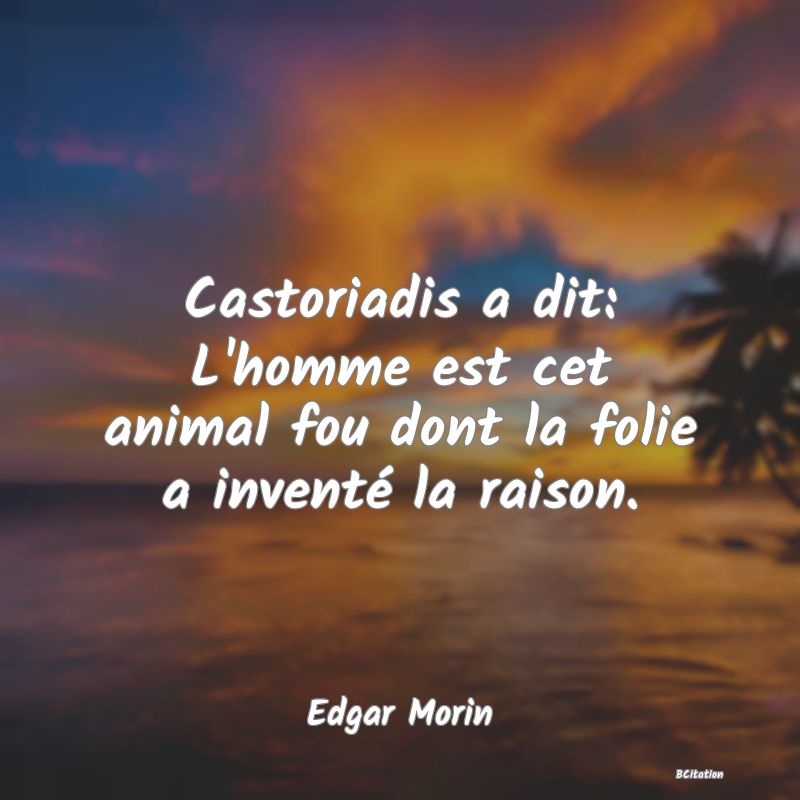 Belle Citation - Castoriadis a dit: L'homme est cet animal fou dont la folie a inventé la raison. - Edgar Morin
