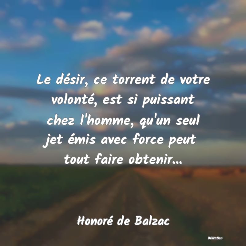 image de citation: Le désir, ce torrent de votre volonté, est si puissant chez l'homme, qu'un seul jet émis avec force peut tout faire obtenir...