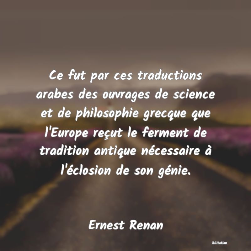 image de citation: Ce fut par ces traductions arabes des ouvrages de science et de philosophie grecque que l'Europe reçut le ferment de tradition antique nécessaire à l'éclosion de son génie.