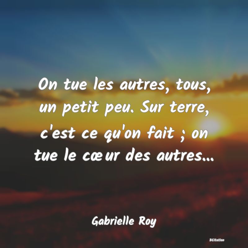 image de citation: On tue les autres, tous, un petit peu. Sur terre, c'est ce qu'on fait ; on tue le cœur des autres...
