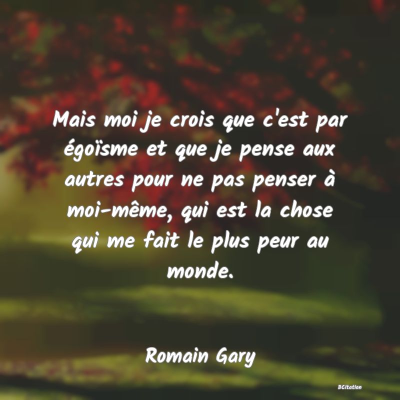 image de citation: Mais moi je crois que c'est par égoïsme et que je pense aux autres pour ne pas penser à moi-même, qui est la chose qui me fait le plus peur au monde.