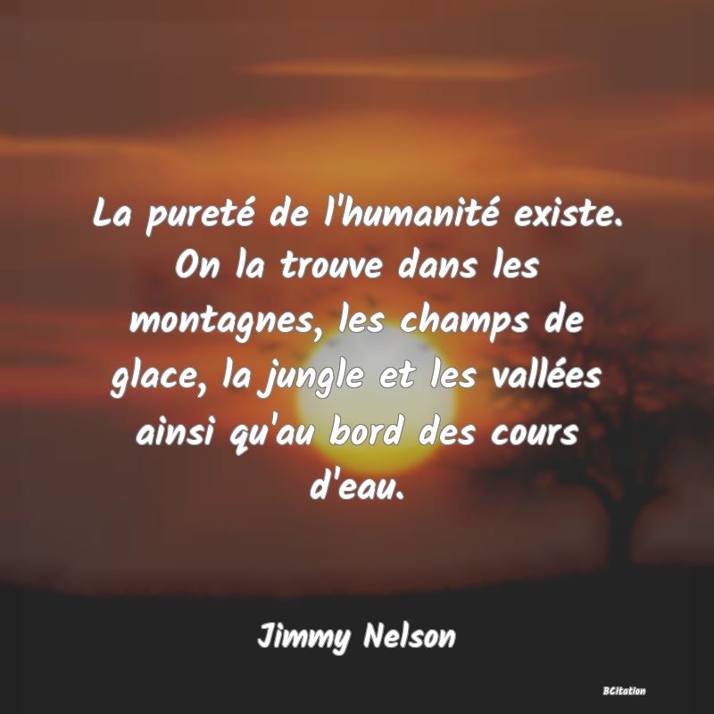 image de citation: La pureté de l'humanité existe. On la trouve dans les montagnes, les champs de glace, la jungle et les vallées ainsi qu'au bord des cours d'eau.