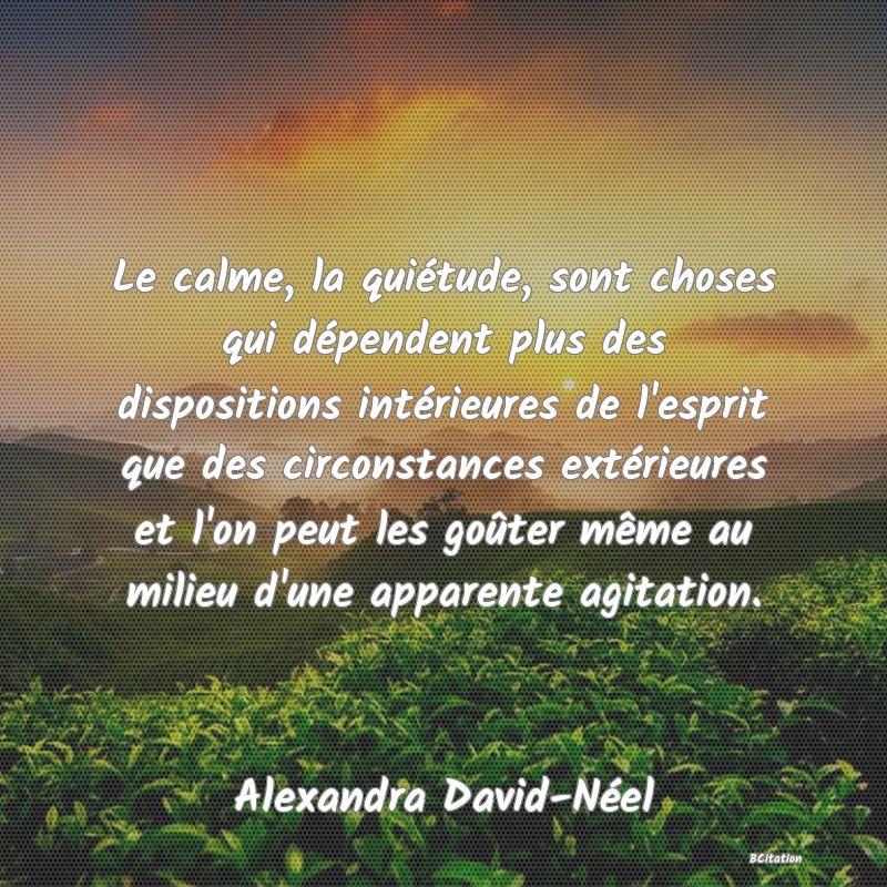 image de citation: Le calme, la quiétude, sont choses qui dépendent plus des dispositions intérieures de l'esprit que des circonstances extérieures et l'on peut les goûter même au milieu d'une apparente agitation.