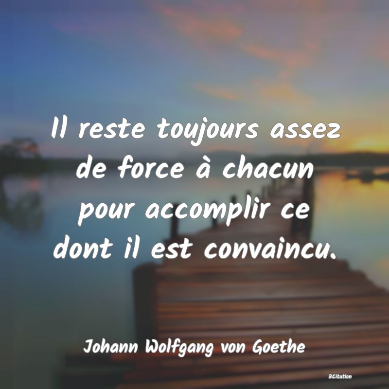 Belle Citation - Il reste toujours assez de force à chacun pour accomplir ce dont il est convaincu. - Johann Wolfgang von Goethe