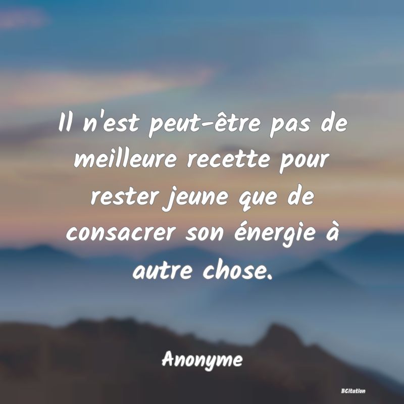 Belle Citation - Il n'est peut-être pas de meilleure recette pour rester jeune que de consacrer son énergie à autre chose. - Anonyme