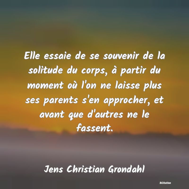 image de citation: Elle essaie de se souvenir de la solitude du corps, à partir du moment où l'on ne laisse plus ses parents s'en approcher, et avant que d'autres ne le fassent.