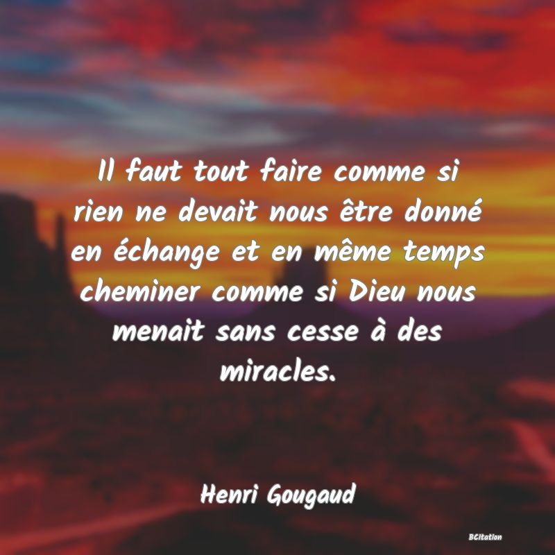 image de citation: Il faut tout faire comme si rien ne devait nous être donné en échange et en même temps cheminer comme si Dieu nous menait sans cesse à des miracles.