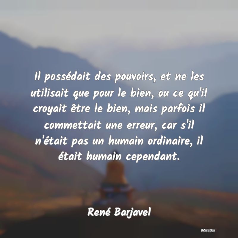 image de citation: Il possédait des pouvoirs, et ne les utilisait que pour le bien, ou ce qu'il croyait être le bien, mais parfois il commettait une erreur, car s'il n'était pas un humain ordinaire, il était humain cependant.