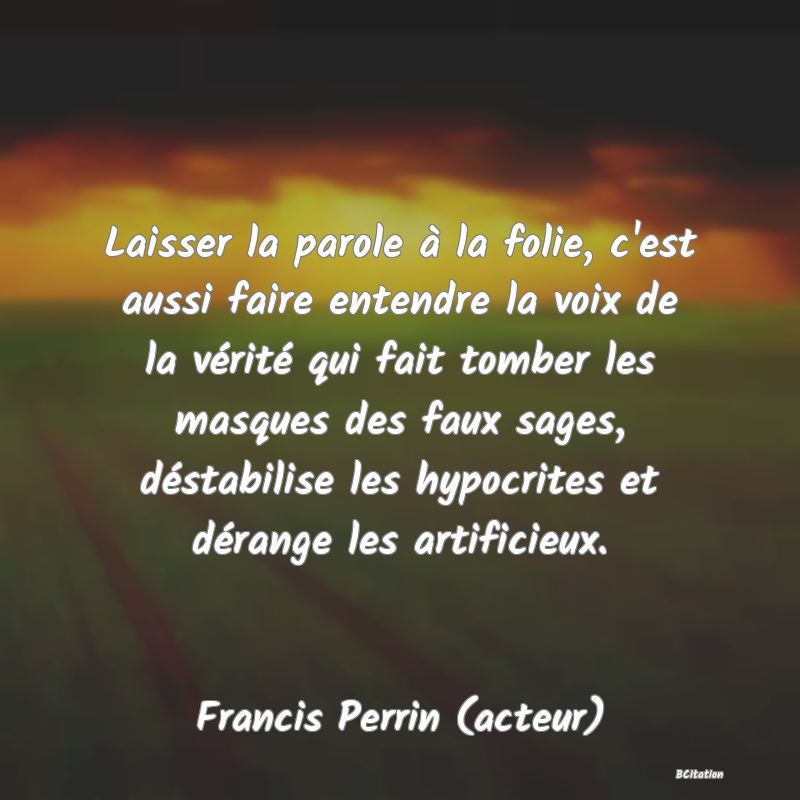 image de citation: Laisser la parole à la folie, c'est aussi faire entendre la voix de la vérité qui fait tomber les masques des faux sages, déstabilise les hypocrites et dérange les artificieux.