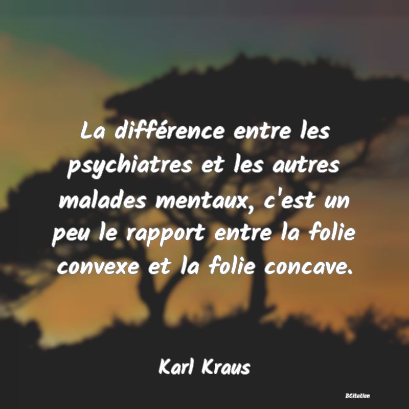 image de citation: La différence entre les psychiatres et les autres malades mentaux, c'est un peu le rapport entre la folie convexe et la folie concave.