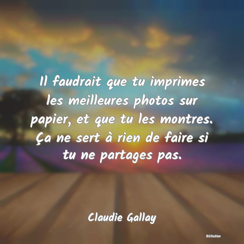 image de citation: Il faudrait que tu imprimes les meilleures photos sur papier, et que tu les montres. Ça ne sert à rien de faire si tu ne partages pas.