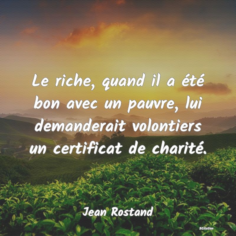 image de citation: Le riche, quand il a été bon avec un pauvre, lui demanderait volontiers un certificat de charité.