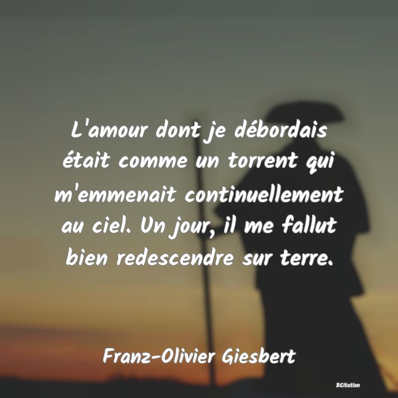 image de citation: L'amour dont je débordais était comme un torrent qui m'emmenait continuellement au ciel. Un jour, il me fallut bien redescendre sur terre.