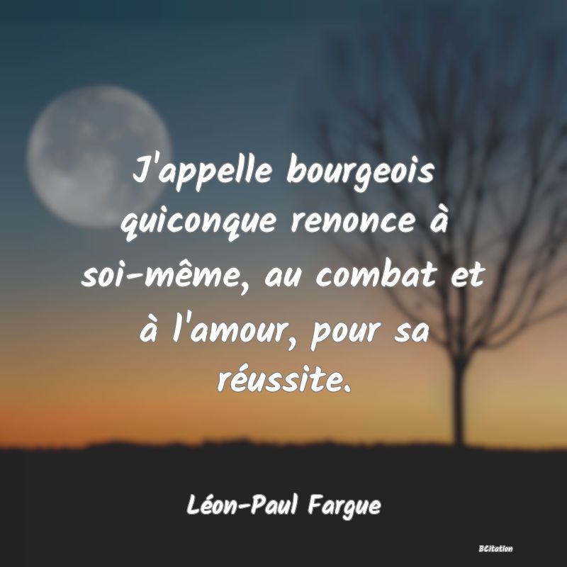 image de citation: J'appelle bourgeois quiconque renonce à soi-même, au combat et à l'amour, pour sa réussite.