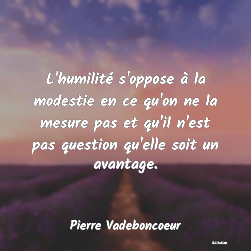 image de citation: L'humilité s'oppose à la modestie en ce qu'on ne la mesure pas et qu'il n'est pas question qu'elle soit un avantage.